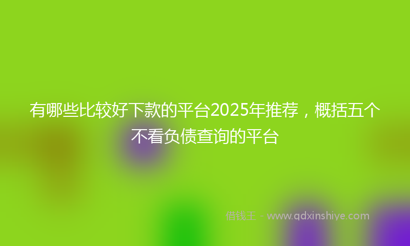 有哪些比较好下款的平台2025年推荐，概括五个不看负债查询的平台