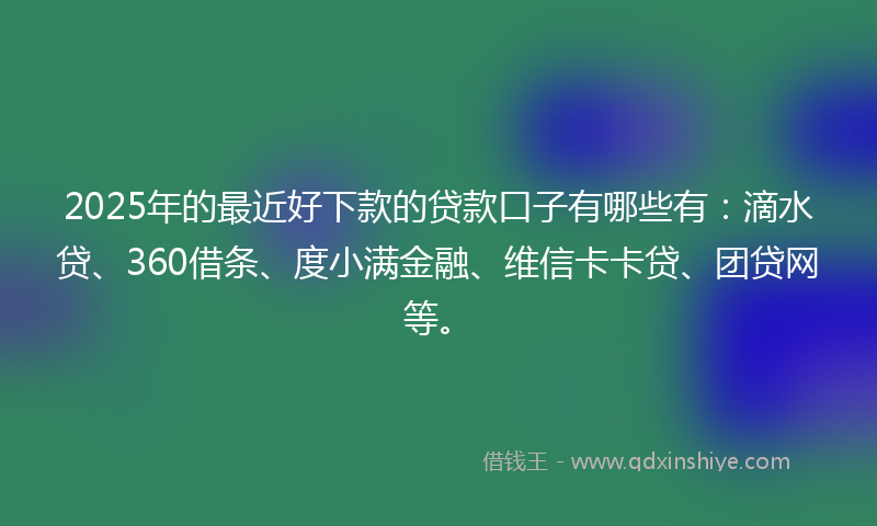 2025年的最近好下款的贷款口子有哪些有：滴水贷、360借条、度小满金融、维信卡卡贷、团贷网等。