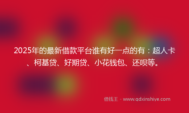 2025年的最新借款平台谁有好一点的有：超人卡、柯基贷、好期贷、小花钱包、还呗等。