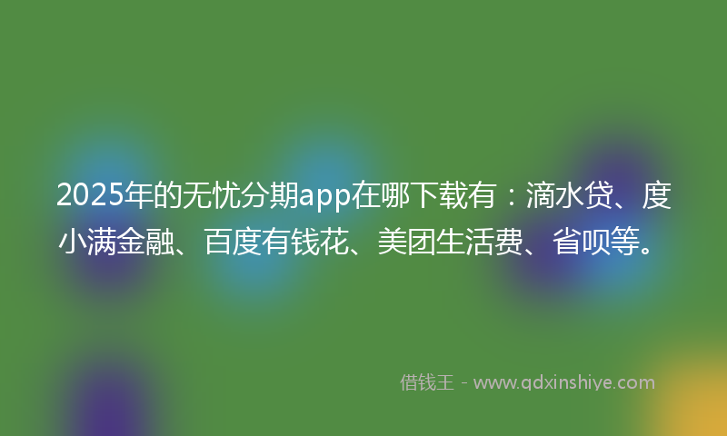 2025年的无忧分期app在哪下载有：滴水贷、度小满金融、百度有钱花、美团生活费、省呗等。