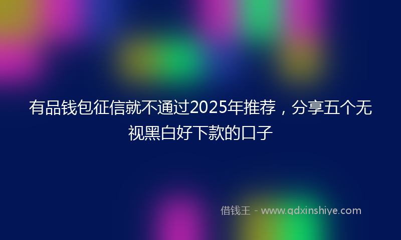 有品钱包征信就不通过2025年推荐，分享五个无视黑白好下款的口子