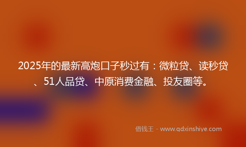 2025年的最新高炮口子秒过有：微粒贷、读秒贷、51人品贷、中原消费金融、投友圈等。