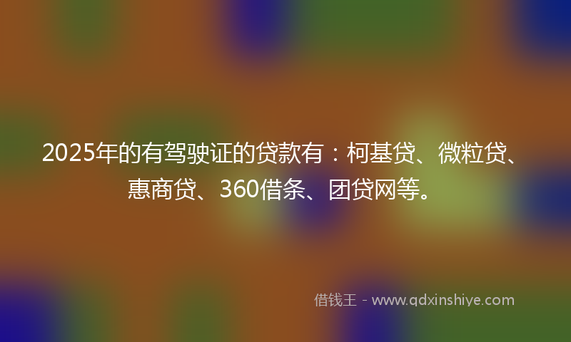 2025年的有驾驶证的贷款有：柯基贷、微粒贷、惠商贷、360借条、团贷网等。