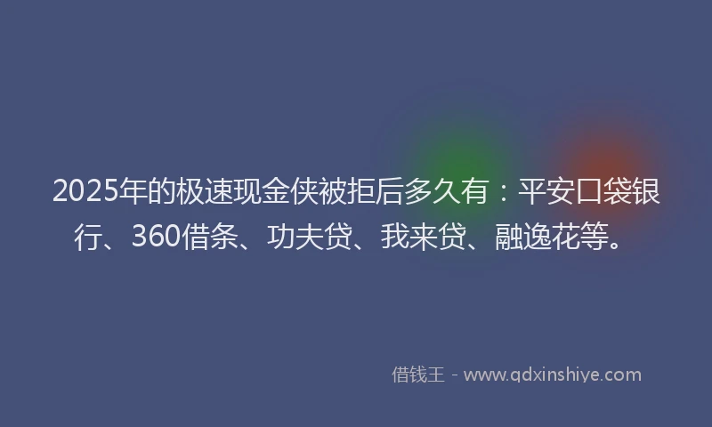 2025年的极速现金侠被拒后多久有：平安口袋银行、360借条、功夫贷、我来贷、融逸花等。