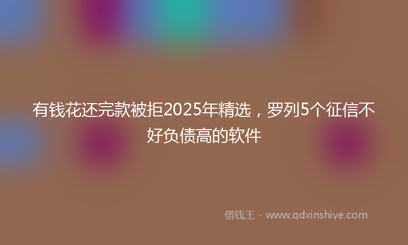 有钱花还完款被拒2025年精选，罗列5个征信不好负债高的软件