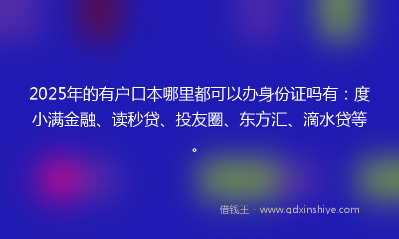 2025年的有户口本哪里都可以办身份证吗有：度小满金融、读秒贷、投友圈、东方汇、滴水贷等。