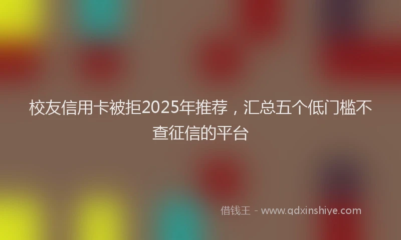 校友信用卡被拒2025年推荐，汇总五个低门槛不查征信的平台