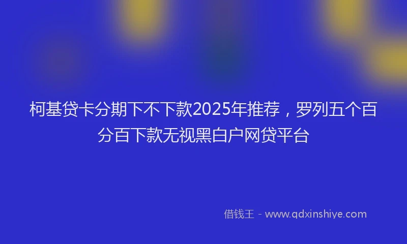 柯基贷卡分期下不下款2025年推荐，罗列五个百分百下款无视黑白户网贷平台
