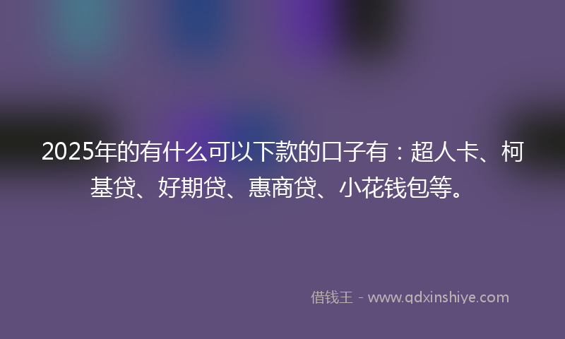 2025年的有什么可以下款的口子有：超人卡、柯基贷、好期贷、惠商贷、小花钱包等。