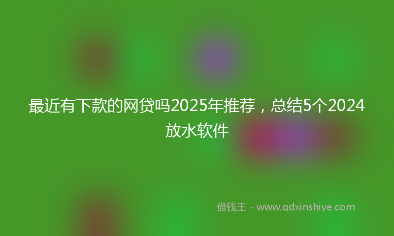 最近有下款的网贷吗2025年推荐，总结5个2024放水软件