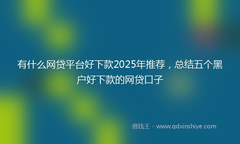 有什么网贷平台好下款2025年推荐，总结五个黑户好下款的网贷口子