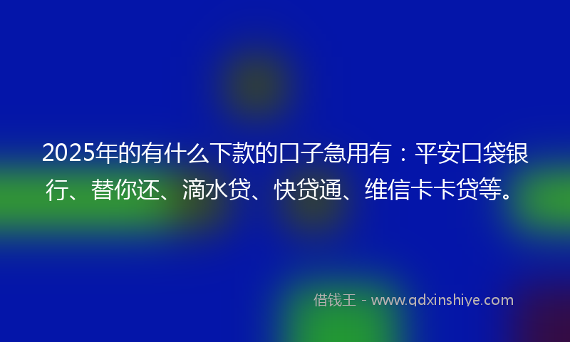 2025年的有什么下款的口子急用有：平安口袋银行、替你还、滴水贷、快贷通、维信卡卡贷等。