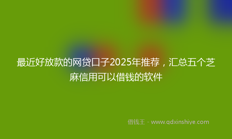 最近好放款的网贷口子2025年推荐，汇总五个芝麻信用可以借钱的软件