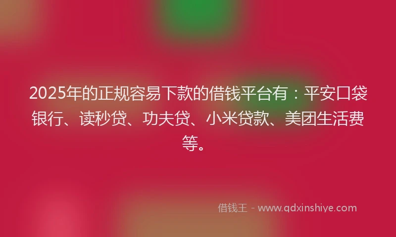 2025年的正规容易下款的借钱平台有：平安口袋银行、读秒贷、功夫贷、小米贷款、美团生活费等。