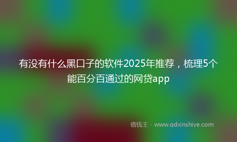 有没有什么黑口子的软件2025年推荐，梳理5个能百分百通过的网贷app