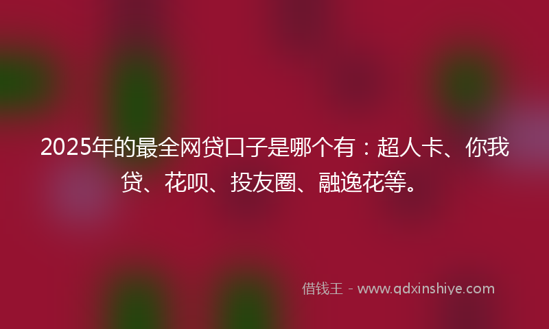 2025年的最全网贷口子是哪个有：超人卡、你我贷、花呗、投友圈、融逸花等。