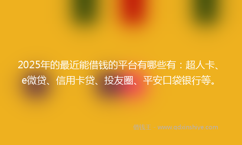 2025年的最近能借钱的平台有哪些有：超人卡、e微贷、信用卡贷、投友圈、平安口袋银行等。