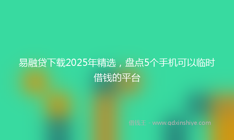 易融贷下载2025年精选，盘点5个手机可以临时借钱的平台