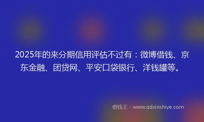 2025年的来分期信用评估不过有：微博借钱、京东金融、团贷网、平安口袋银行、洋钱罐等。