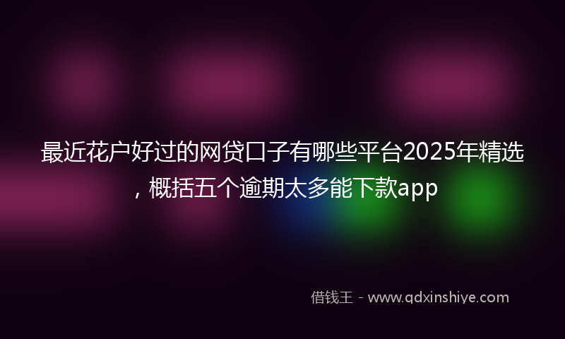 最近花户好过的网贷口子有哪些平台2025年精选，概括五个逾期太多能下款app