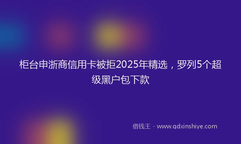 柜台申浙商信用卡被拒2025年精选，罗列5个超级黑户包下款