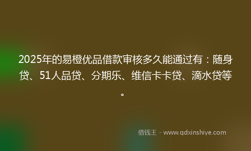 2025年的易橙优品借款审核多久能通过有：随身贷、51人品贷、分期乐、维信卡卡贷、滴水贷等。