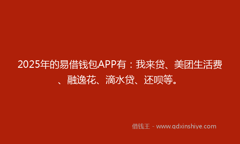 2025年的易借钱包APP有：我来贷、美团生活费、融逸花、滴水贷、还呗等。