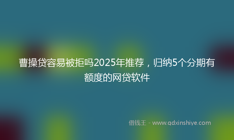 曹操贷容易被拒吗2025年推荐，归纳5个分期有额度的网贷软件