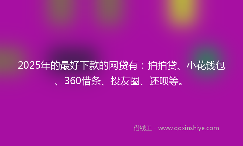 2025年的最好下款的网贷有：拍拍贷、小花钱包、360借条、投友圈、还呗等。