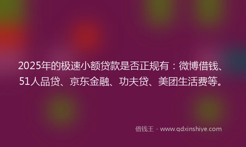 2025年的极速小额贷款是否正规有：微博借钱、51人品贷、京东金融、功夫贷、美团生活费等。
