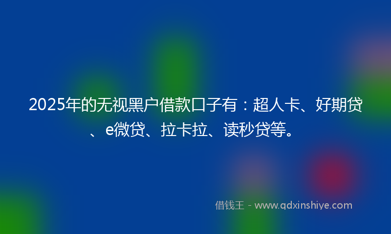 2025年的无视黑户借款口子有：超人卡、好期贷、e微贷、拉卡拉、读秒贷等。