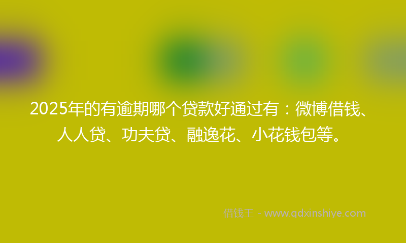 2025年的有逾期哪个贷款好通过有：微博借钱、人人贷、功夫贷、融逸花、小花钱包等。