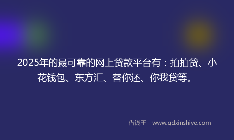 2025年的最可靠的网上贷款平台有：拍拍贷、小花钱包、东方汇、替你还、你我贷等。