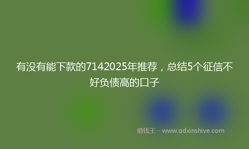 有没有能下款的7142025年推荐，总结5个征信不好负债高的口子