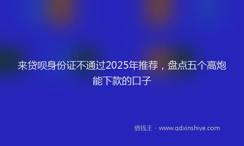 来贷呗身份证不通过2025年推荐，盘点五个高炮能下款的口子