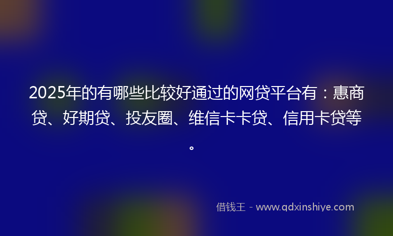 2025年的有哪些比较好通过的网贷平台有：惠商贷、好期贷、投友圈、维信卡卡贷、信用卡贷等。