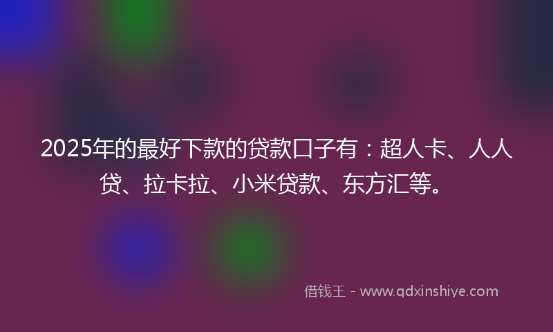 2025年的最好下款的贷款口子有：超人卡、人人贷、拉卡拉、小米贷款、东方汇等。