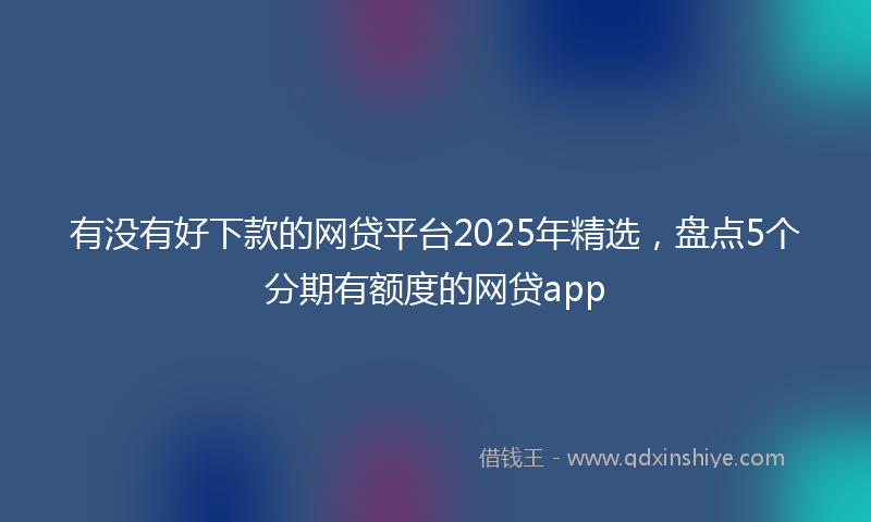 有没有好下款的网贷平台2025年精选，盘点5个分期有额度的网贷app