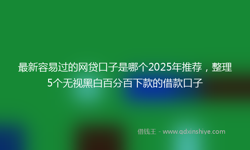 最新容易过的网贷口子是哪个2025年推荐，整理5个无视黑白百分百下款的借款口子