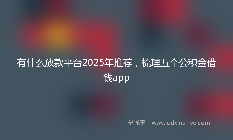有什么放款平台2025年推荐，梳理五个公积金借钱app