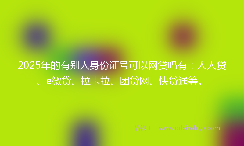 2025年的有别人身份证号可以网贷吗有：人人贷、e微贷、拉卡拉、团贷网、快贷通等。