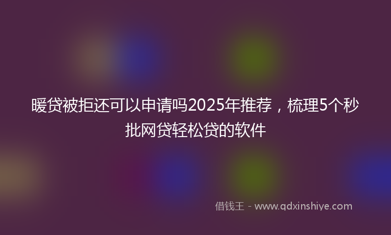 暖贷被拒还可以申请吗2025年推荐，梳理5个秒批网贷轻松贷的软件