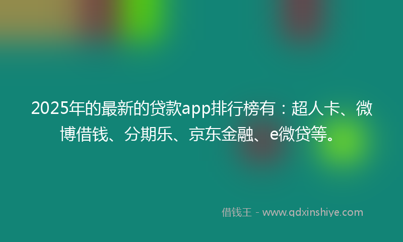 2025年的最新的贷款app排行榜有：超人卡、微博借钱、分期乐、京东金融、e微贷等。