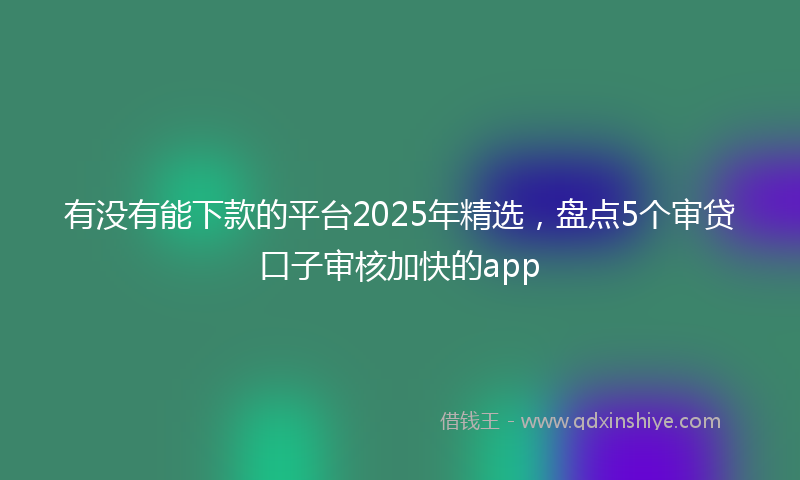 有没有能下款的平台2025年精选，盘点5个审贷口子审核加快的app