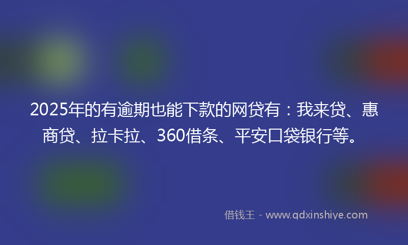 2025年的有逾期也能下款的网贷有：我来贷、惠商贷、拉卡拉、360借条、平安口袋银行等。