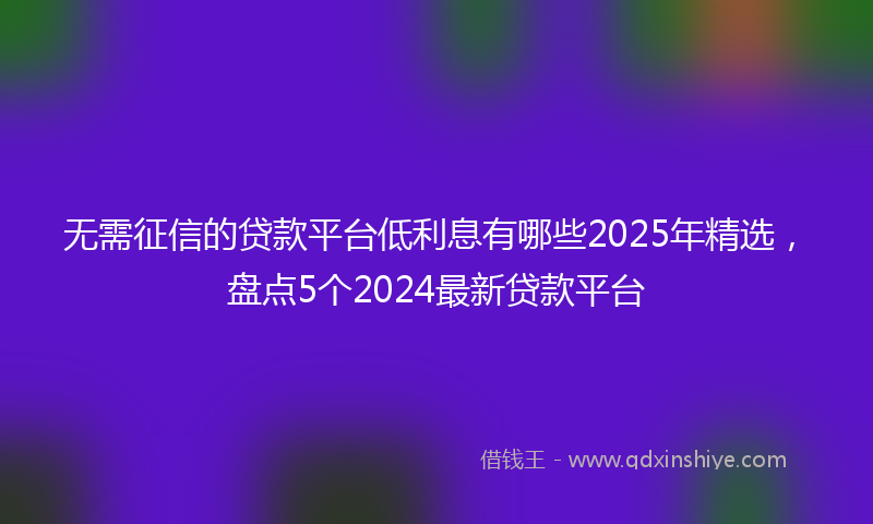 无需征信的贷款平台低利息有哪些2025年精选，盘点5个2024最新贷款平台