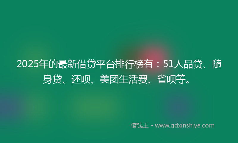 2025年的最新借贷平台排行榜有：51人品贷、随身贷、还呗、美团生活费、省呗等。