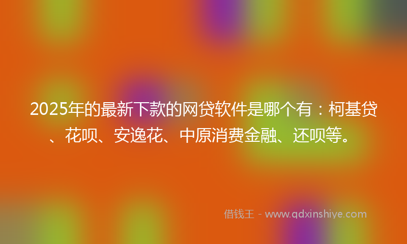 2025年的最新下款的网贷软件是哪个有：柯基贷、花呗、安逸花、中原消费金融、还呗等。