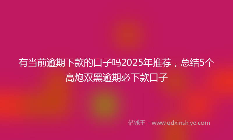 有当前逾期下款的口子吗2025年推荐，总结5个高炮双黑逾期必下款口子
