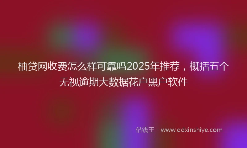 柚贷网收费怎么样可靠吗2025年推荐，概括五个无视逾期大数据花户黑户软件